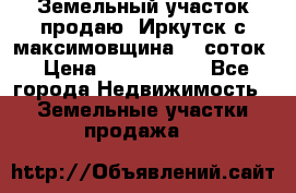 Земельный участок продаю. Иркутск с.максимовщина.12 соток › Цена ­ 1 000 000 - Все города Недвижимость » Земельные участки продажа   